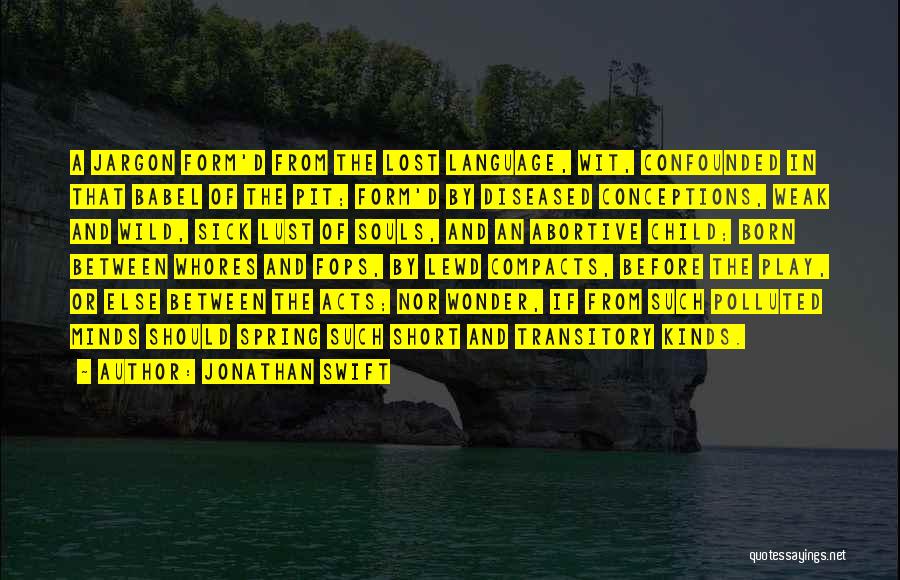 Jonathan Swift Quotes: A Jargon Form'd From The Lost Language, Wit, Confounded In That Babel Of The Pit; Form'd By Diseased Conceptions, Weak
