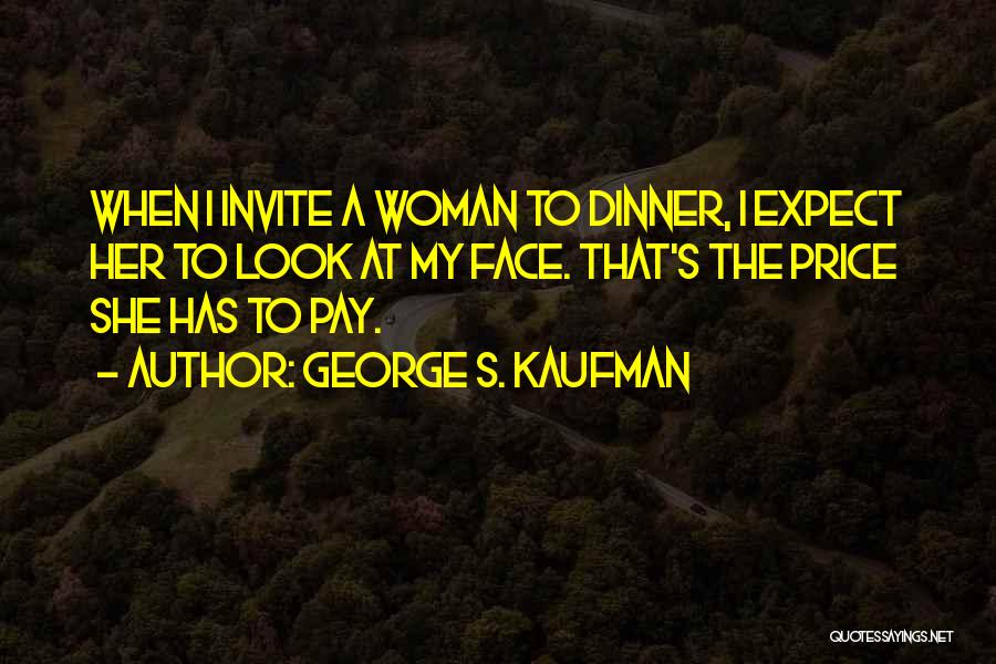 George S. Kaufman Quotes: When I Invite A Woman To Dinner, I Expect Her To Look At My Face. That's The Price She Has