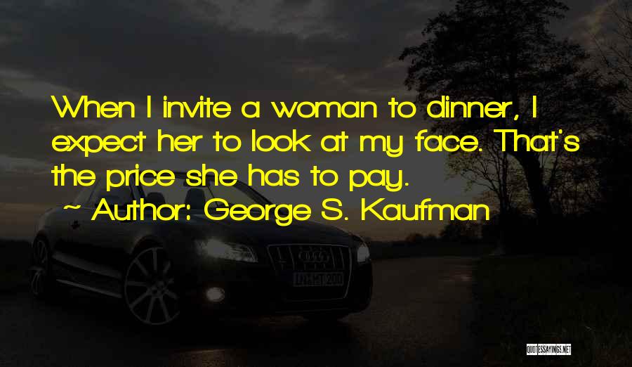 George S. Kaufman Quotes: When I Invite A Woman To Dinner, I Expect Her To Look At My Face. That's The Price She Has