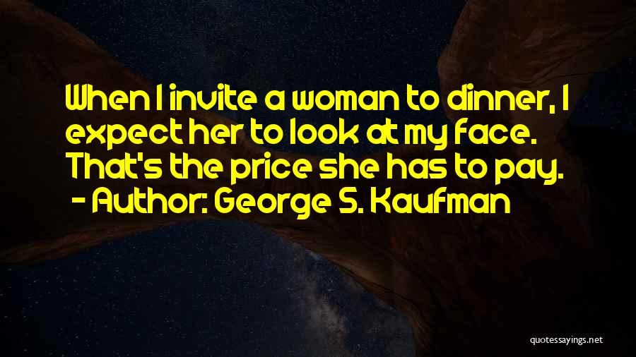 George S. Kaufman Quotes: When I Invite A Woman To Dinner, I Expect Her To Look At My Face. That's The Price She Has