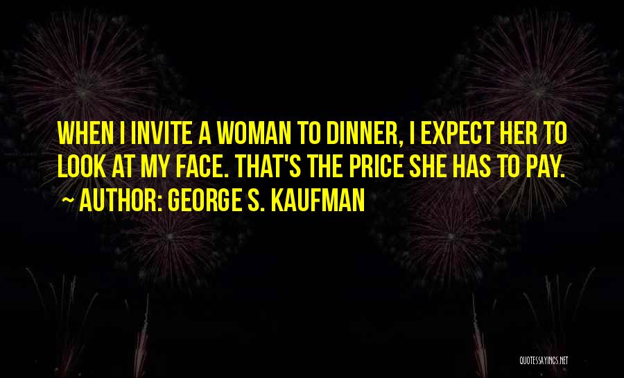 George S. Kaufman Quotes: When I Invite A Woman To Dinner, I Expect Her To Look At My Face. That's The Price She Has