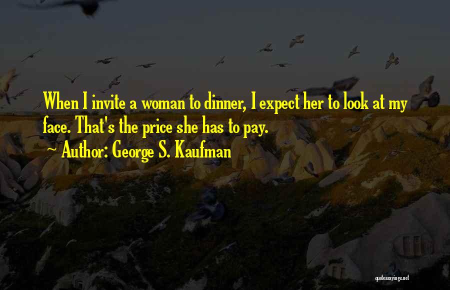 George S. Kaufman Quotes: When I Invite A Woman To Dinner, I Expect Her To Look At My Face. That's The Price She Has