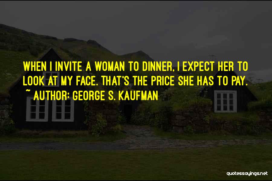 George S. Kaufman Quotes: When I Invite A Woman To Dinner, I Expect Her To Look At My Face. That's The Price She Has