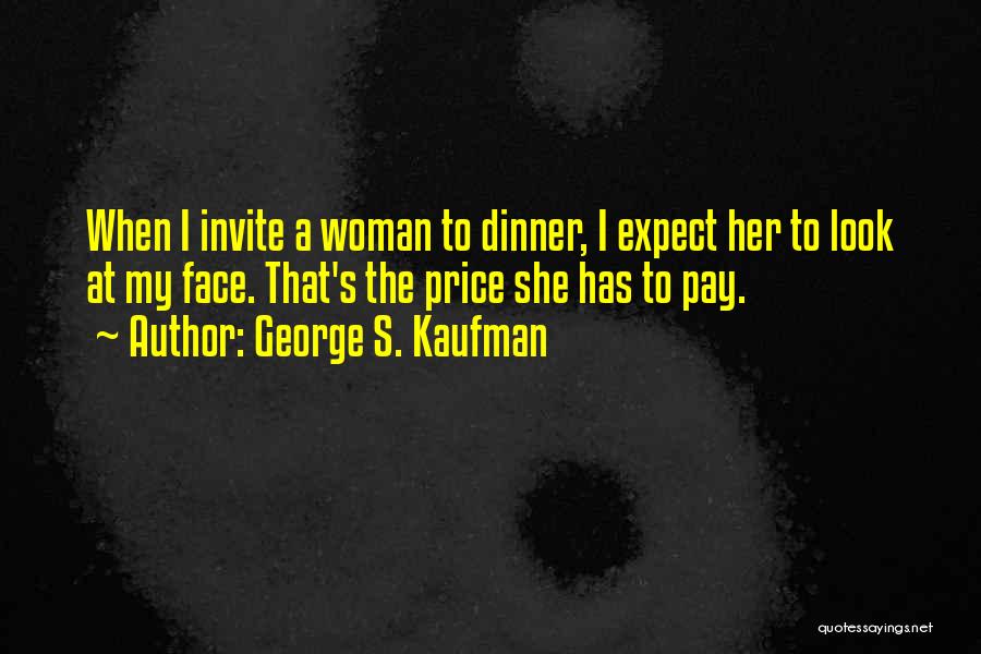 George S. Kaufman Quotes: When I Invite A Woman To Dinner, I Expect Her To Look At My Face. That's The Price She Has