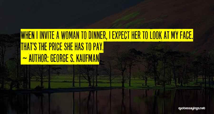 George S. Kaufman Quotes: When I Invite A Woman To Dinner, I Expect Her To Look At My Face. That's The Price She Has