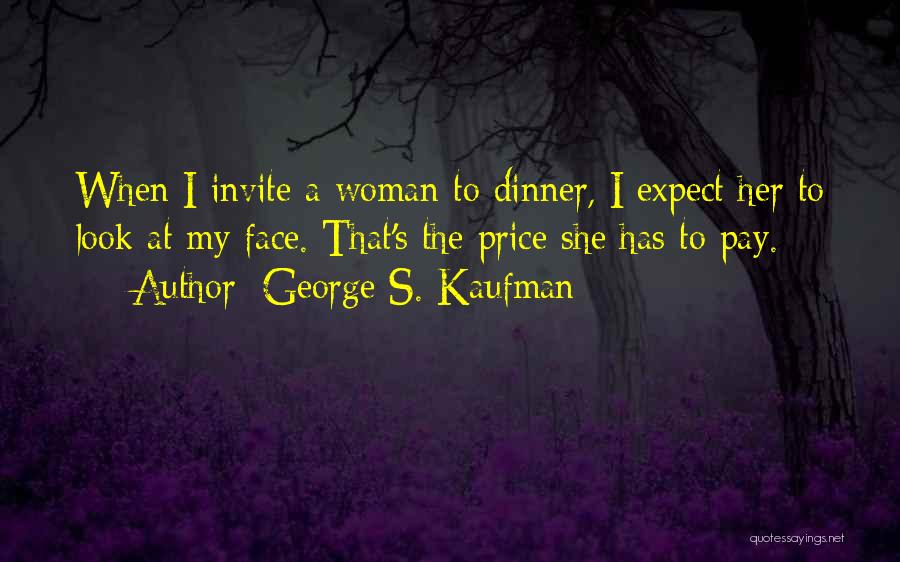 George S. Kaufman Quotes: When I Invite A Woman To Dinner, I Expect Her To Look At My Face. That's The Price She Has