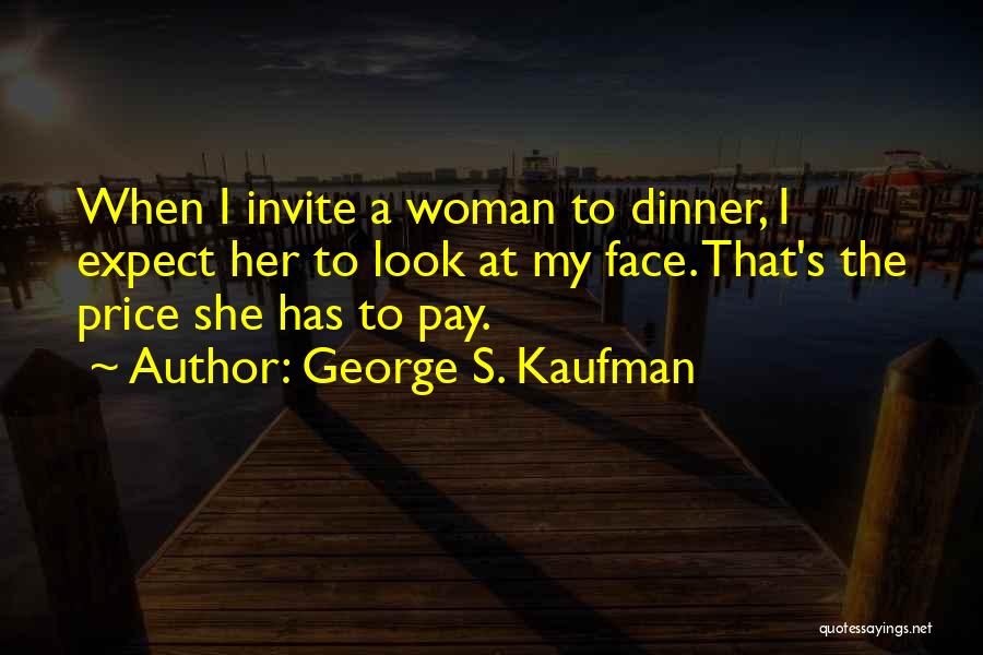 George S. Kaufman Quotes: When I Invite A Woman To Dinner, I Expect Her To Look At My Face. That's The Price She Has