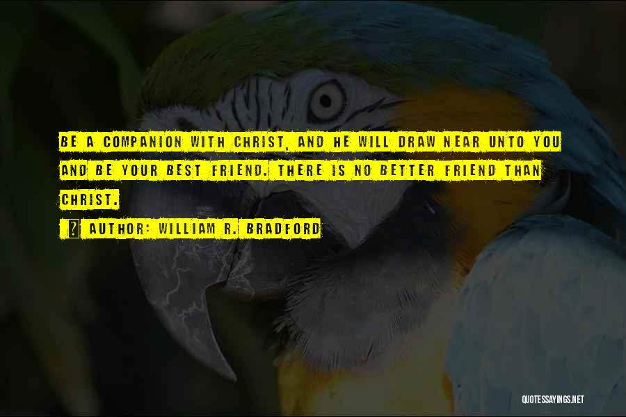 William R. Bradford Quotes: Be A Companion With Christ, And He Will Draw Near Unto You And Be Your Best Friend. There Is No