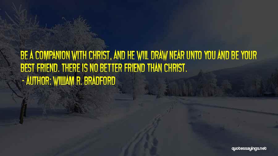 William R. Bradford Quotes: Be A Companion With Christ, And He Will Draw Near Unto You And Be Your Best Friend. There Is No