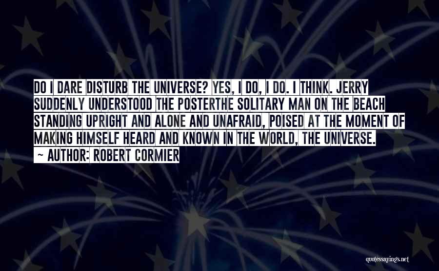 Robert Cormier Quotes: Do I Dare Disturb The Universe? Yes, I Do, I Do. I Think. Jerry Suddenly Understood The Posterthe Solitary Man