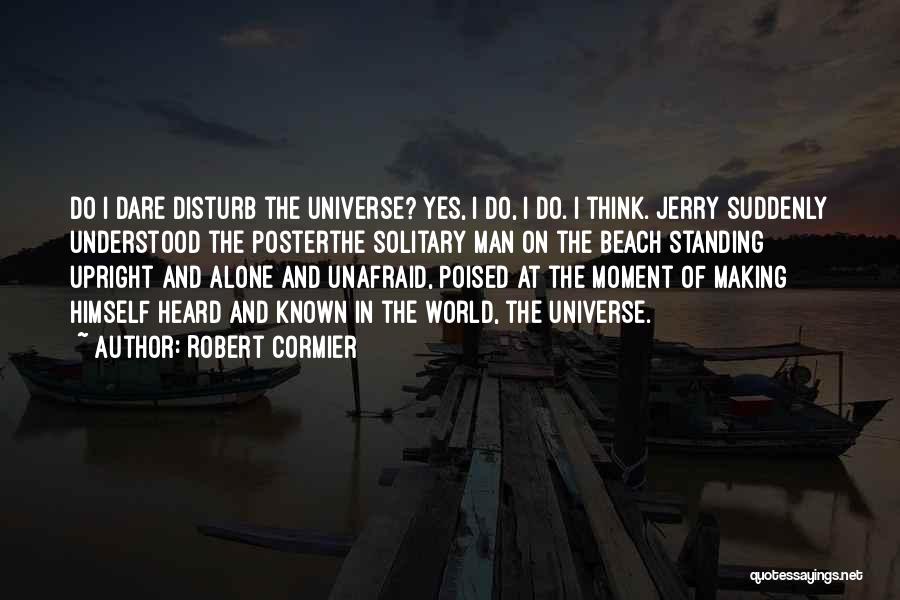 Robert Cormier Quotes: Do I Dare Disturb The Universe? Yes, I Do, I Do. I Think. Jerry Suddenly Understood The Posterthe Solitary Man
