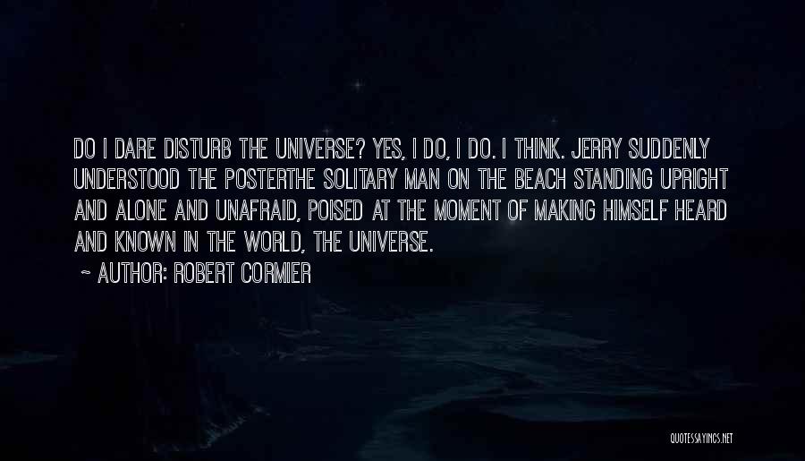 Robert Cormier Quotes: Do I Dare Disturb The Universe? Yes, I Do, I Do. I Think. Jerry Suddenly Understood The Posterthe Solitary Man