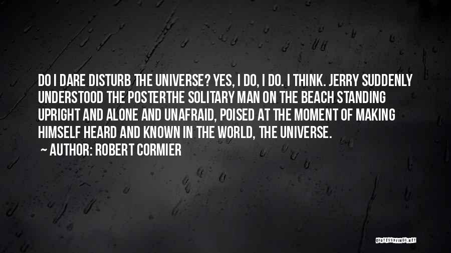 Robert Cormier Quotes: Do I Dare Disturb The Universe? Yes, I Do, I Do. I Think. Jerry Suddenly Understood The Posterthe Solitary Man