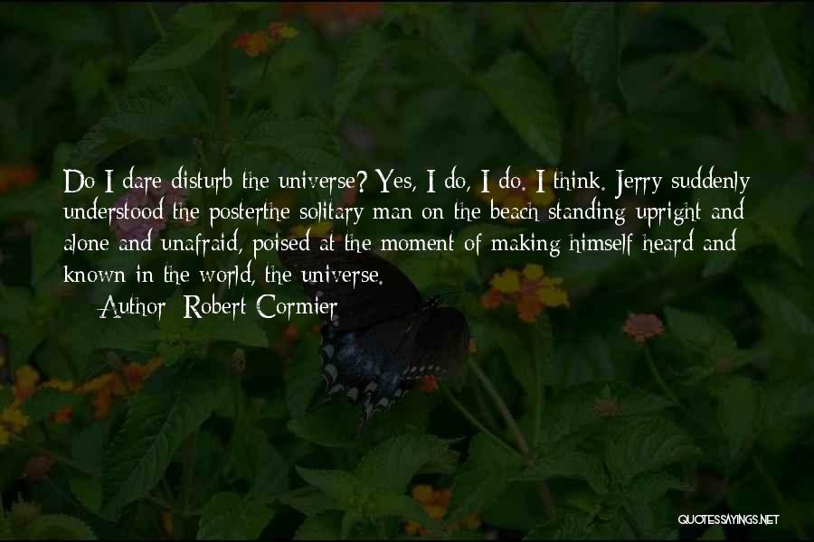 Robert Cormier Quotes: Do I Dare Disturb The Universe? Yes, I Do, I Do. I Think. Jerry Suddenly Understood The Posterthe Solitary Man