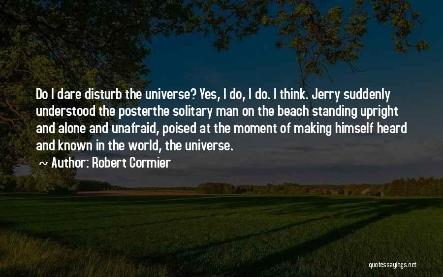 Robert Cormier Quotes: Do I Dare Disturb The Universe? Yes, I Do, I Do. I Think. Jerry Suddenly Understood The Posterthe Solitary Man
