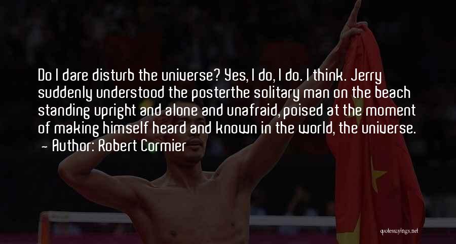 Robert Cormier Quotes: Do I Dare Disturb The Universe? Yes, I Do, I Do. I Think. Jerry Suddenly Understood The Posterthe Solitary Man