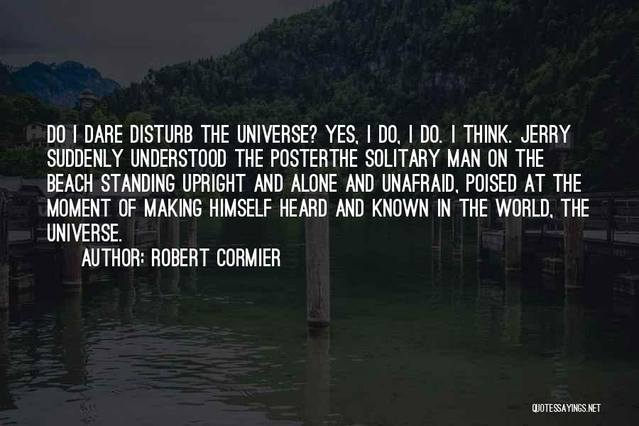 Robert Cormier Quotes: Do I Dare Disturb The Universe? Yes, I Do, I Do. I Think. Jerry Suddenly Understood The Posterthe Solitary Man