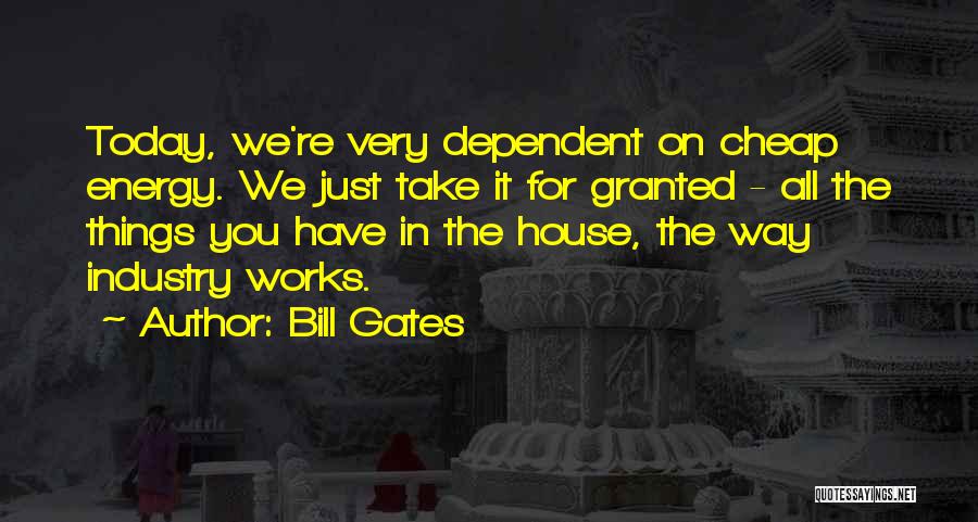 Bill Gates Quotes: Today, We're Very Dependent On Cheap Energy. We Just Take It For Granted - All The Things You Have In
