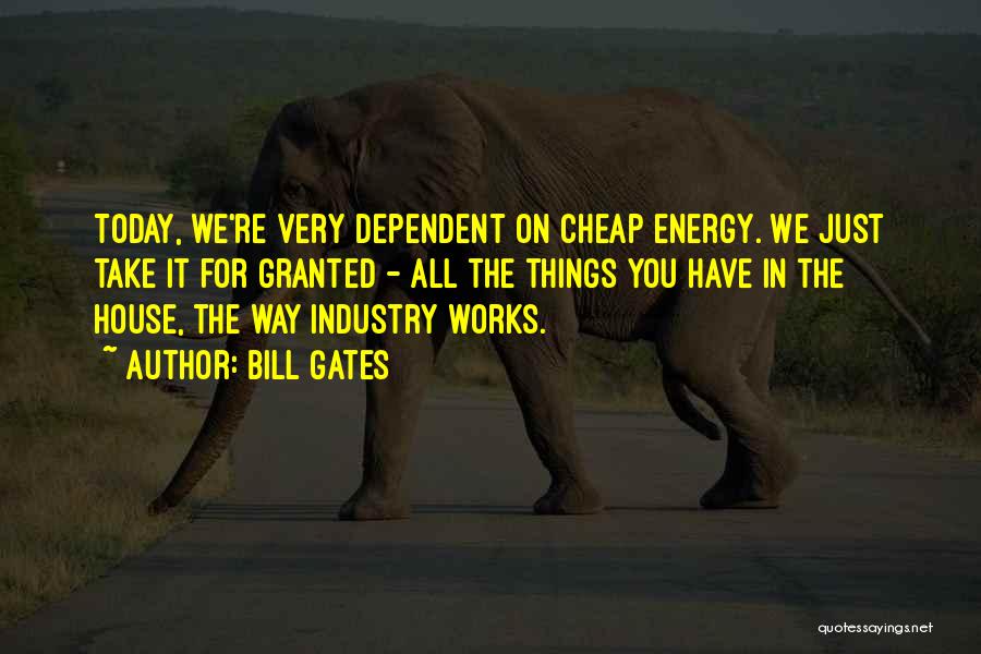 Bill Gates Quotes: Today, We're Very Dependent On Cheap Energy. We Just Take It For Granted - All The Things You Have In