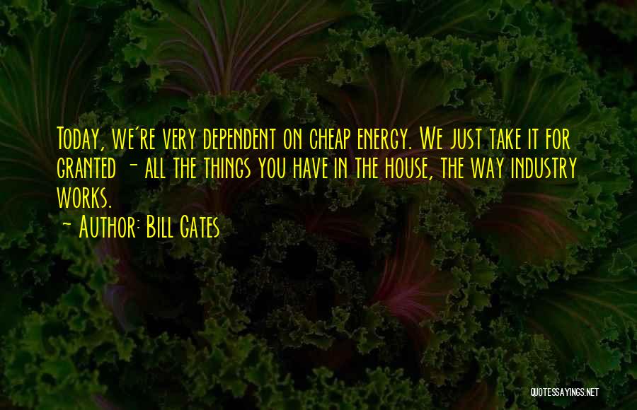 Bill Gates Quotes: Today, We're Very Dependent On Cheap Energy. We Just Take It For Granted - All The Things You Have In