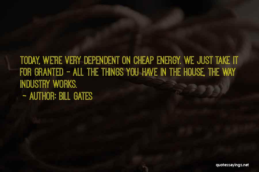 Bill Gates Quotes: Today, We're Very Dependent On Cheap Energy. We Just Take It For Granted - All The Things You Have In