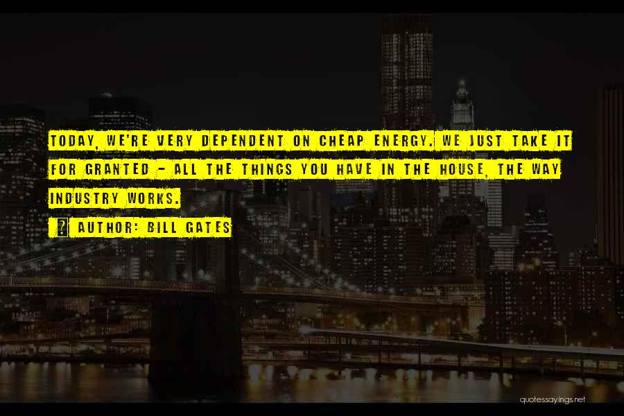 Bill Gates Quotes: Today, We're Very Dependent On Cheap Energy. We Just Take It For Granted - All The Things You Have In