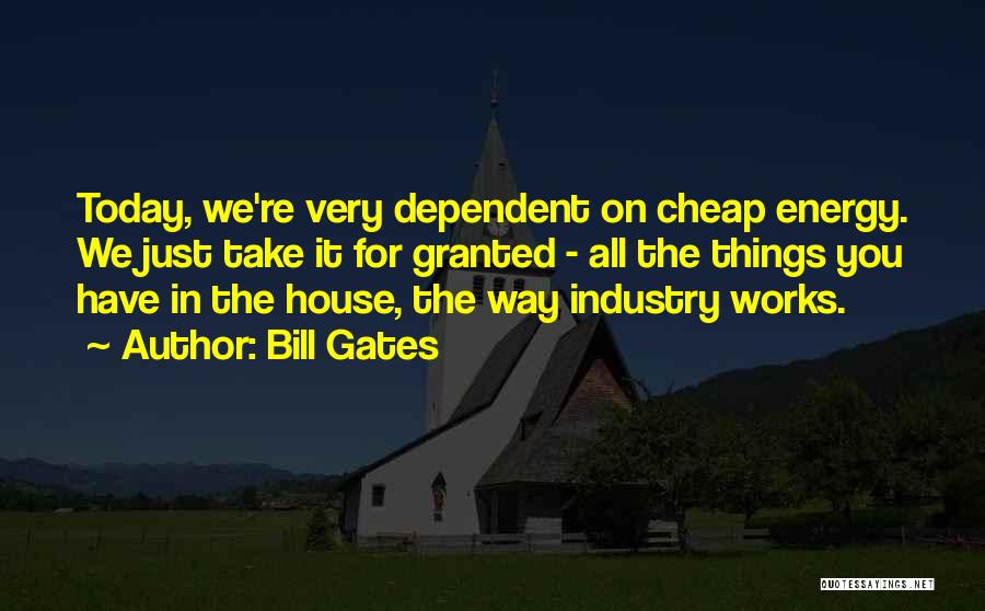 Bill Gates Quotes: Today, We're Very Dependent On Cheap Energy. We Just Take It For Granted - All The Things You Have In