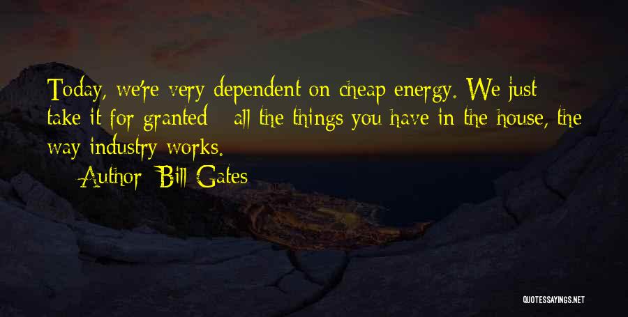 Bill Gates Quotes: Today, We're Very Dependent On Cheap Energy. We Just Take It For Granted - All The Things You Have In