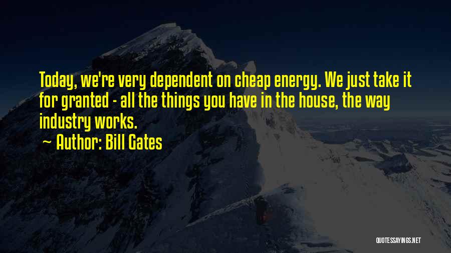 Bill Gates Quotes: Today, We're Very Dependent On Cheap Energy. We Just Take It For Granted - All The Things You Have In