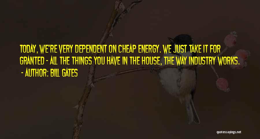 Bill Gates Quotes: Today, We're Very Dependent On Cheap Energy. We Just Take It For Granted - All The Things You Have In