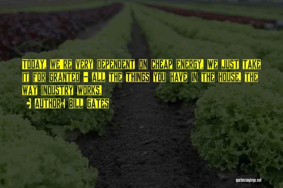 Bill Gates Quotes: Today, We're Very Dependent On Cheap Energy. We Just Take It For Granted - All The Things You Have In