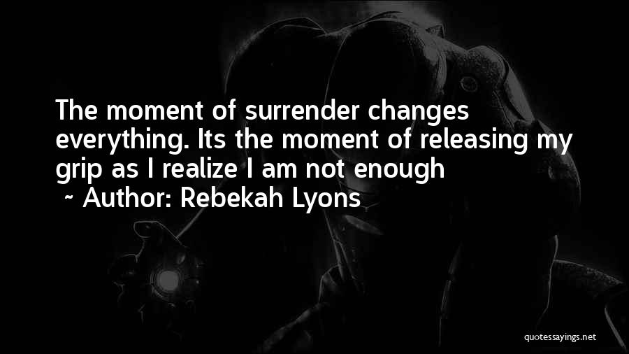 Rebekah Lyons Quotes: The Moment Of Surrender Changes Everything. Its The Moment Of Releasing My Grip As I Realize I Am Not Enough