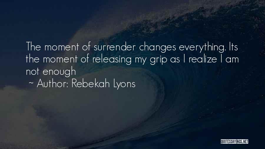 Rebekah Lyons Quotes: The Moment Of Surrender Changes Everything. Its The Moment Of Releasing My Grip As I Realize I Am Not Enough