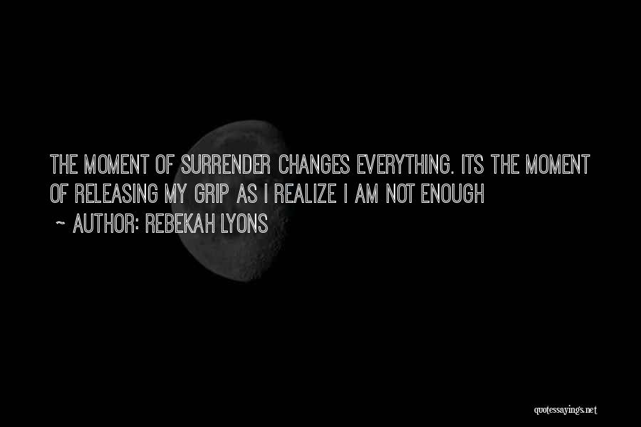 Rebekah Lyons Quotes: The Moment Of Surrender Changes Everything. Its The Moment Of Releasing My Grip As I Realize I Am Not Enough