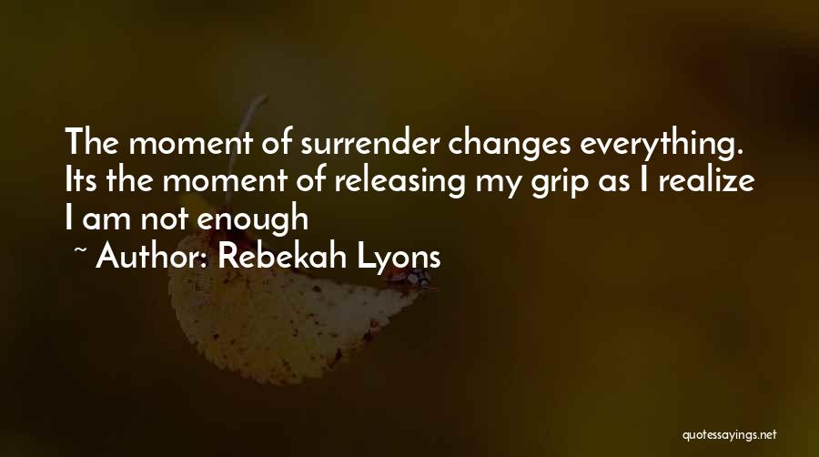 Rebekah Lyons Quotes: The Moment Of Surrender Changes Everything. Its The Moment Of Releasing My Grip As I Realize I Am Not Enough