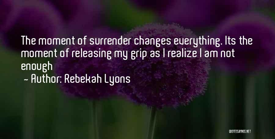 Rebekah Lyons Quotes: The Moment Of Surrender Changes Everything. Its The Moment Of Releasing My Grip As I Realize I Am Not Enough