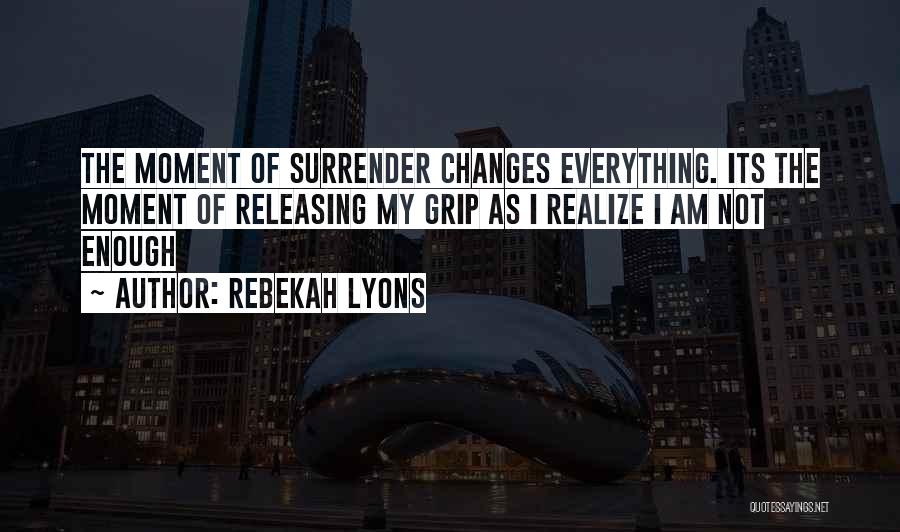 Rebekah Lyons Quotes: The Moment Of Surrender Changes Everything. Its The Moment Of Releasing My Grip As I Realize I Am Not Enough