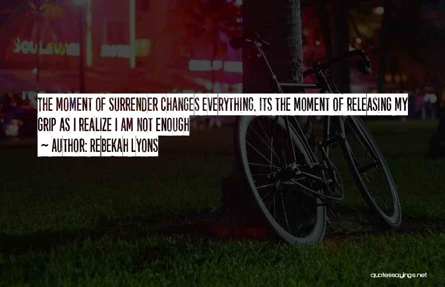 Rebekah Lyons Quotes: The Moment Of Surrender Changes Everything. Its The Moment Of Releasing My Grip As I Realize I Am Not Enough