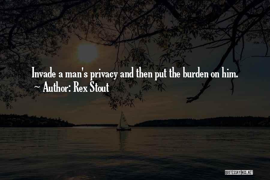 Rex Stout Quotes: Invade A Man's Privacy And Then Put The Burden On Him.