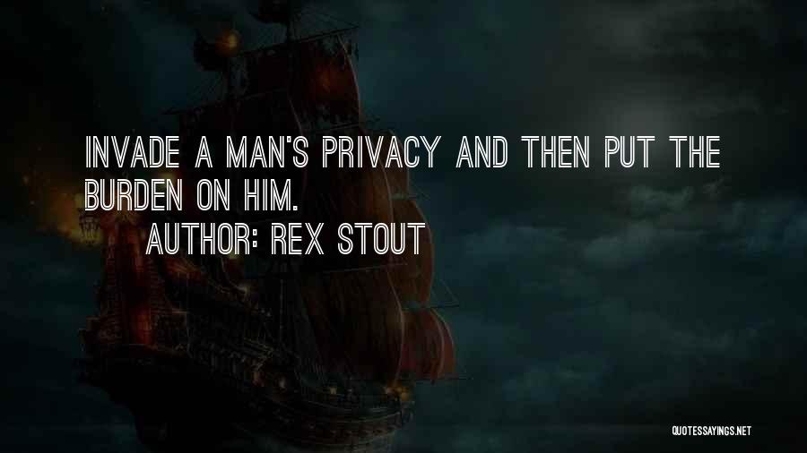 Rex Stout Quotes: Invade A Man's Privacy And Then Put The Burden On Him.