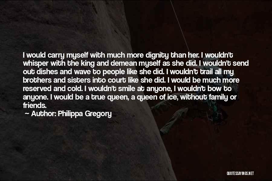 Philippa Gregory Quotes: I Would Carry Myself With Much More Dignity Than Her. I Wouldn't Whisper With The King And Demean Myself As