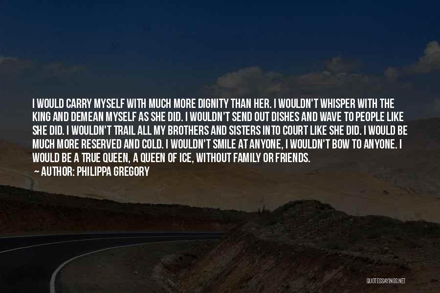 Philippa Gregory Quotes: I Would Carry Myself With Much More Dignity Than Her. I Wouldn't Whisper With The King And Demean Myself As