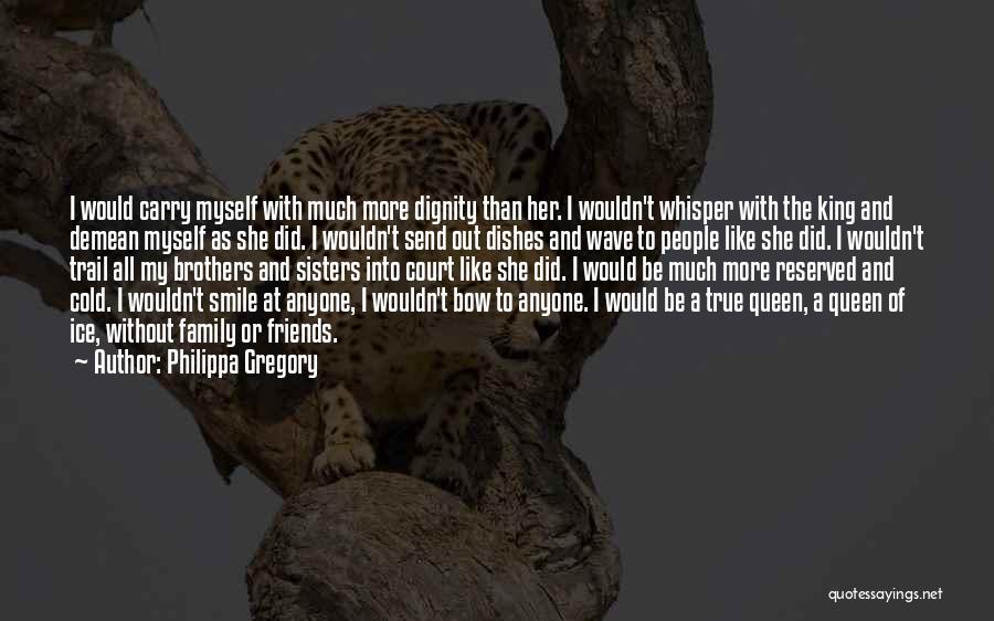 Philippa Gregory Quotes: I Would Carry Myself With Much More Dignity Than Her. I Wouldn't Whisper With The King And Demean Myself As