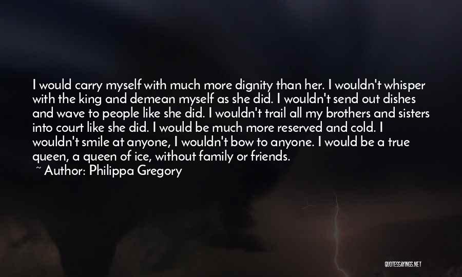 Philippa Gregory Quotes: I Would Carry Myself With Much More Dignity Than Her. I Wouldn't Whisper With The King And Demean Myself As