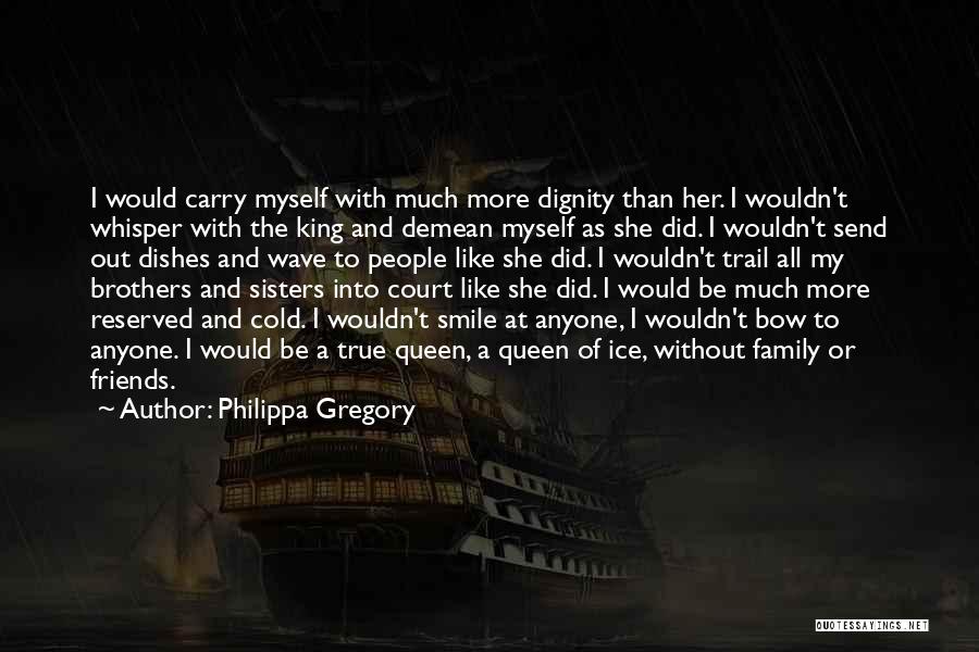 Philippa Gregory Quotes: I Would Carry Myself With Much More Dignity Than Her. I Wouldn't Whisper With The King And Demean Myself As