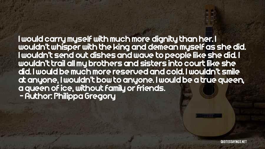 Philippa Gregory Quotes: I Would Carry Myself With Much More Dignity Than Her. I Wouldn't Whisper With The King And Demean Myself As