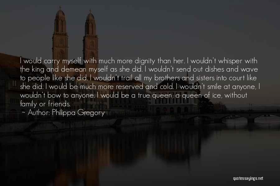 Philippa Gregory Quotes: I Would Carry Myself With Much More Dignity Than Her. I Wouldn't Whisper With The King And Demean Myself As