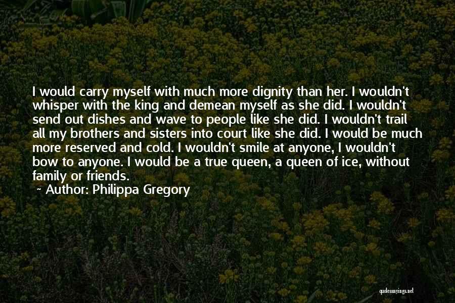 Philippa Gregory Quotes: I Would Carry Myself With Much More Dignity Than Her. I Wouldn't Whisper With The King And Demean Myself As