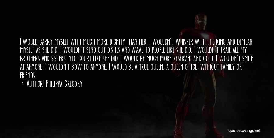 Philippa Gregory Quotes: I Would Carry Myself With Much More Dignity Than Her. I Wouldn't Whisper With The King And Demean Myself As