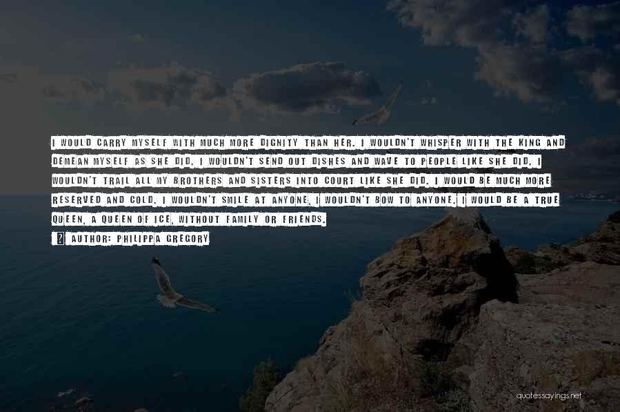 Philippa Gregory Quotes: I Would Carry Myself With Much More Dignity Than Her. I Wouldn't Whisper With The King And Demean Myself As